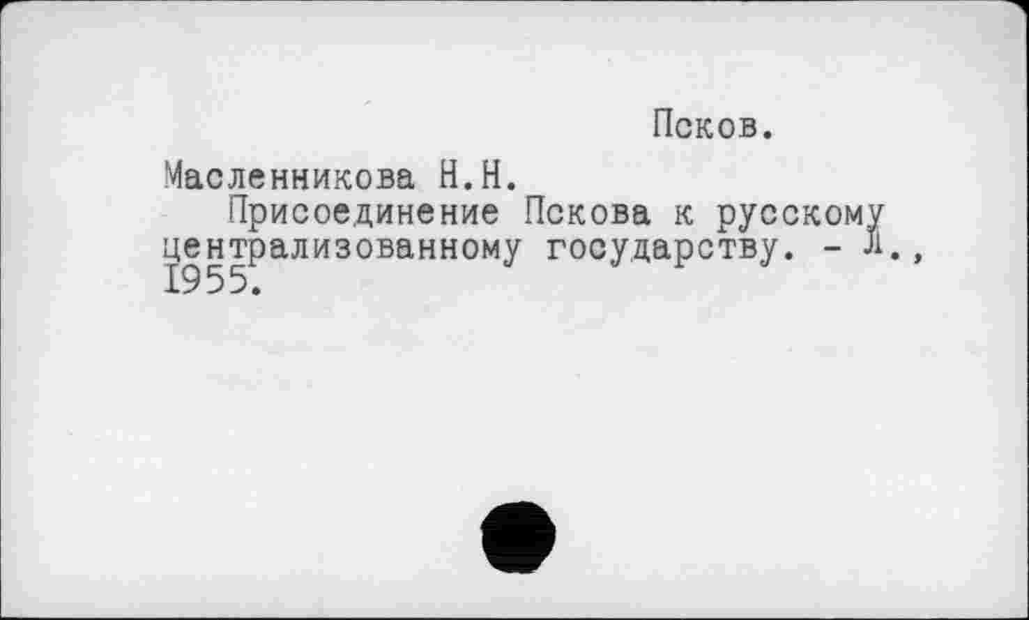 ﻿Псков.
Масленникова H. H.
Присоединение Пскова к русскому централизованному государству. - л